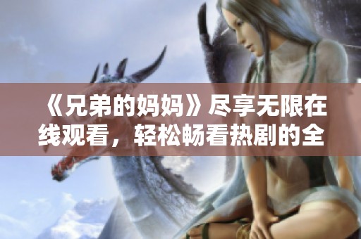 《兄弟的妈妈》尽享无限在线观看，轻松畅看热剧的全新体验