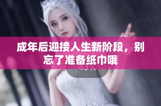 成年后迎接人生新阶段，别忘了准备纸巾哦
