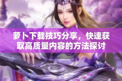 萝卜下载技巧分享，快速获取高质量内容的方法探讨