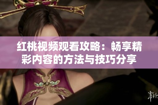 红桃视频观看攻略：畅享精彩内容的方法与技巧分享