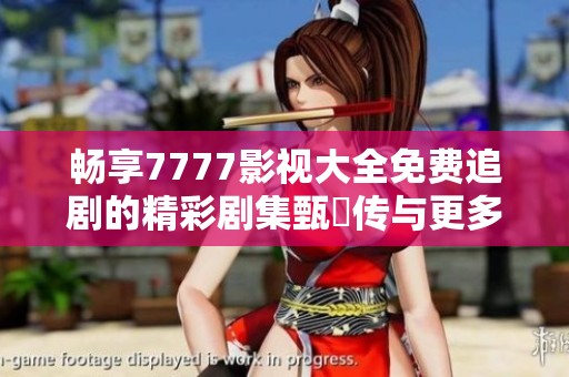 畅享7777影视大全免费追剧的精彩剧集甄嬛传与更多佳作