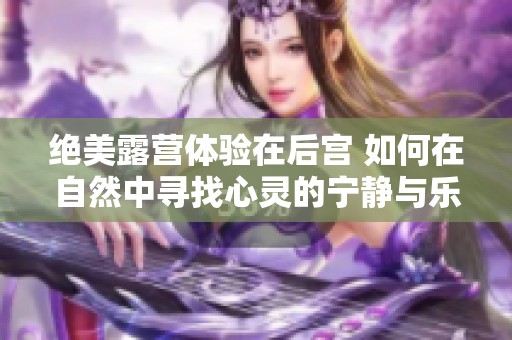 绝美露营体验在后宫 如何在自然中寻找心灵的宁静与乐趣
