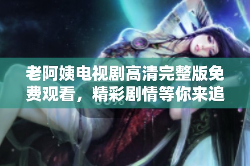 老阿姨电视剧高清完整版免费观看，精彩剧情等你来追看