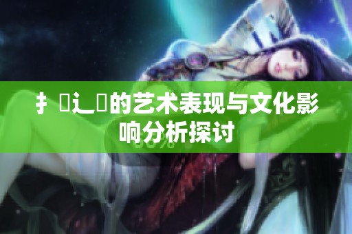 扌喿辶畐的艺术表现与文化影响分析探讨