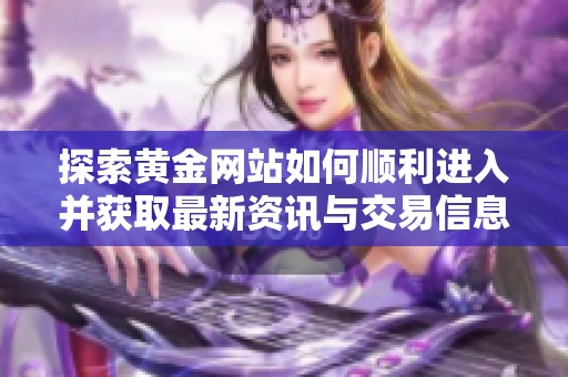 探索黄金网站如何顺利进入并获取最新资讯与交易信息