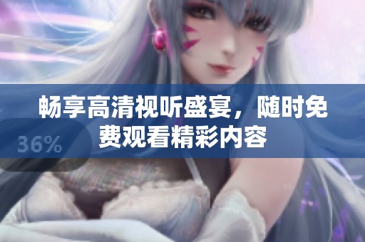 畅享高清视听盛宴，随时免费观看精彩内容
