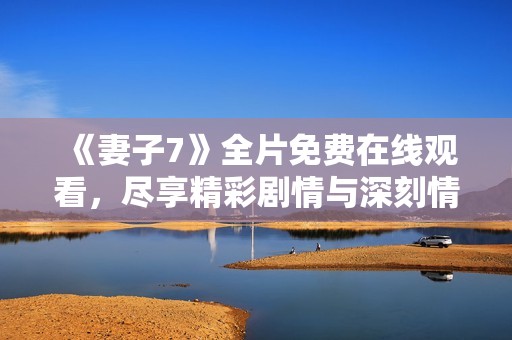 《妻子7》全片免费在线观看，尽享精彩剧情与深刻情感体验