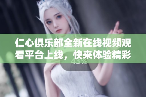 仁心俱乐部全新在线视频观看平台上线，快来体验精彩内容！