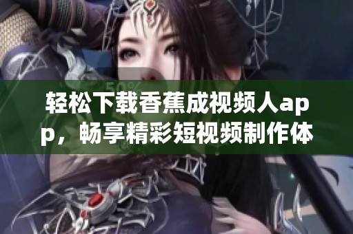 轻松下载香蕉成视频人app，畅享精彩短视频制作体验