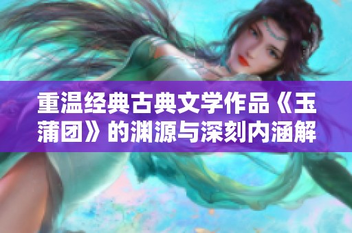 重温经典古典文学作品《玉蒲团》的渊源与深刻内涵解析