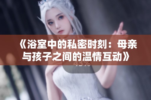 《浴室中的私密时刻：母亲与孩子之间的温情互动》
