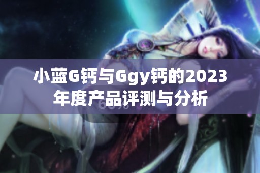 小蓝G钙与Ggy钙的2023年度产品评测与分析