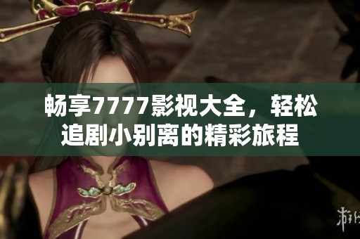 畅享7777影视大全，轻松追剧小别离的精彩旅程