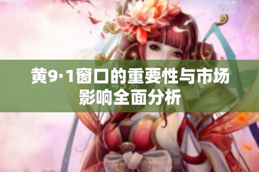 黄9·1窗口的重要性与市场影响全面分析