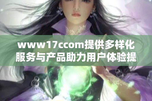 www17ccom提供多样化服务与产品助力用户体验提升