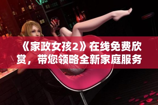 《家政女孩2》在线免费欣赏，带您领略全新家庭服务故事