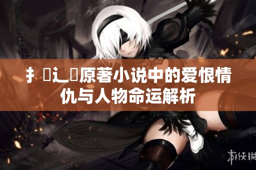 扌喿辶畐原著小说中的爱恨情仇与人物命运解析
