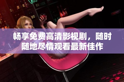 畅享免费高清影视剧，随时随地尽情观看最新佳作