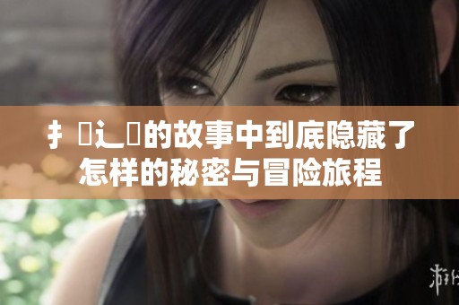 扌喿辶畐的故事中到底隐藏了怎样的秘密与冒险旅程