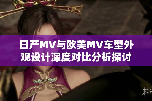 日产MV与欧美MV车型外观设计深度对比分析探讨