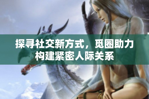 探寻社交新方式，觅圈助力构建紧密人际关系