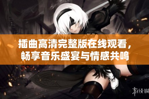 插曲高清完整版在线观看，畅享音乐盛宴与情感共鸣