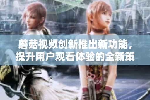 蘑菇视频创新推出新功能，提升用户观看体验的全新策略解析