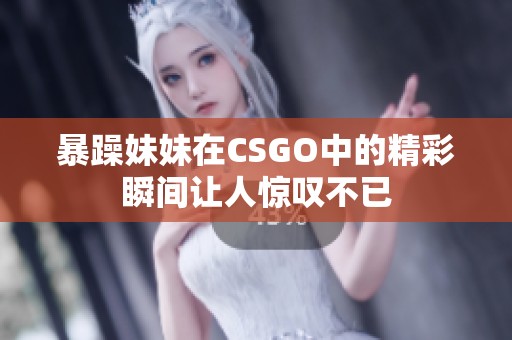 暴躁妹妹在CSGO中的精彩瞬间让人惊叹不已