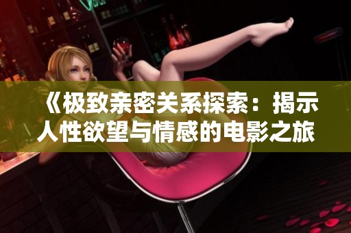 《极致亲密关系探索：揭示人性欲望与情感的电影之旅》