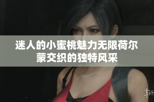 迷人的小蜜桃魅力无限荷尔蒙交织的独特风采