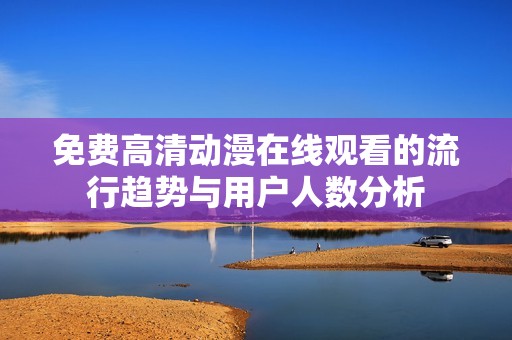 免费高清动漫在线观看的流行趋势与用户人数分析