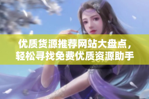 优质货源推荐网站大盘点，轻松寻找免费优质资源助手