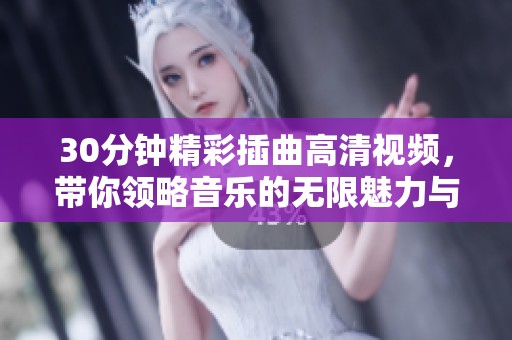 30分钟精彩插曲高清视频，带你领略音乐的无限魅力与感动