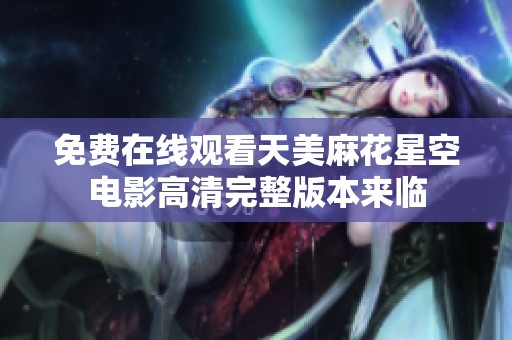 免费在线观看天美麻花星空电影高清完整版本来临