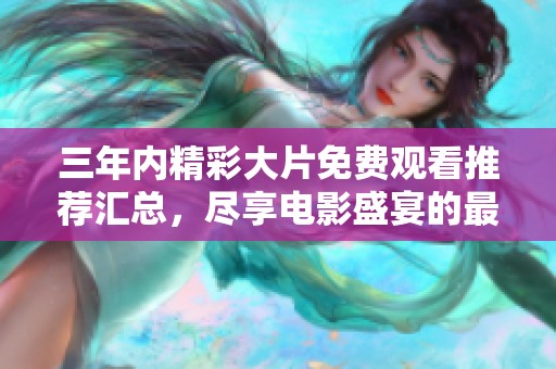 三年内精彩大片免费观看推荐汇总，尽享电影盛宴的最佳选择