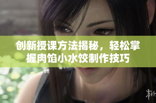 创新授课方法揭秘，轻松掌握肉馅小水饺制作技巧