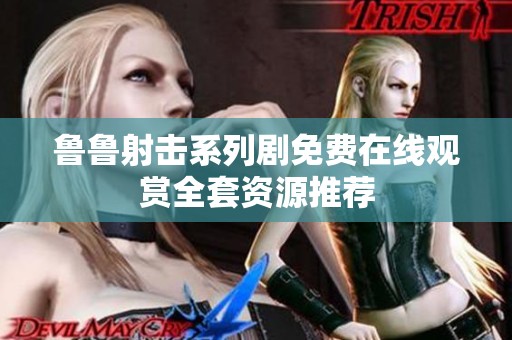 鲁鲁射击系列剧免费在线观赏全套资源推荐