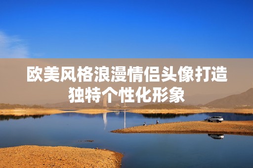 欧美风格浪漫情侣头像打造独特个性化形象