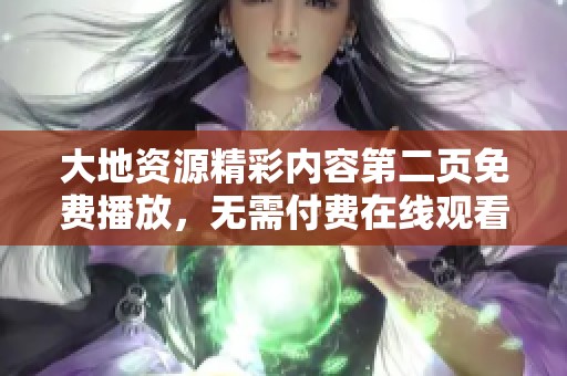 大地资源精彩内容第二页免费播放，无需付费在线观看