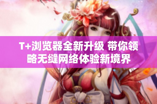 T+浏览器全新升级 带你领略无缝网络体验新境界