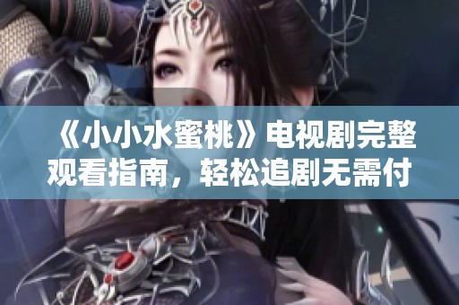 《小小水蜜桃》电视剧完整观看指南，轻松追剧无需付费