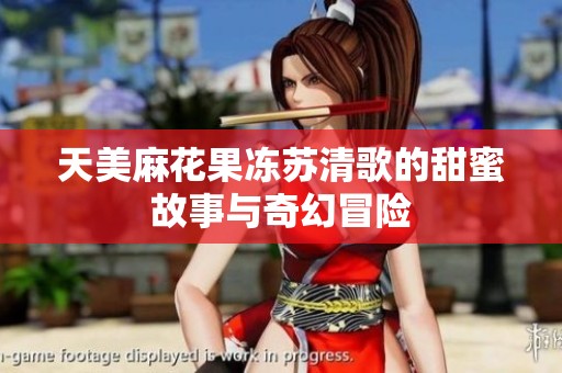 天美麻花果冻苏清歌的甜蜜故事与奇幻冒险