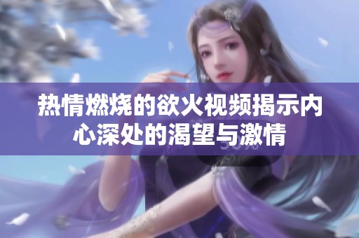 热情燃烧的欲火视频揭示内心深处的渴望与激情