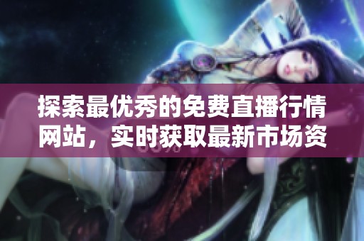 探索最优秀的免费直播行情网站，实时获取最新市场资讯与动态
