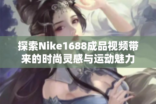 探索Nike1688成品视频带来的时尚灵感与运动魅力