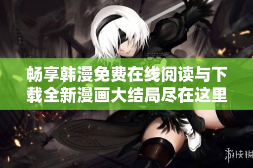 畅享韩漫免费在线阅读与下载全新漫画大结局尽在这里