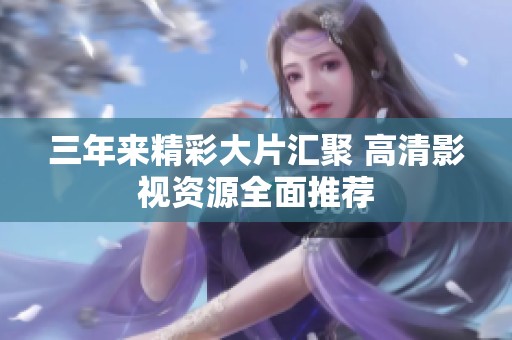 三年来精彩大片汇聚 高清影视资源全面推荐