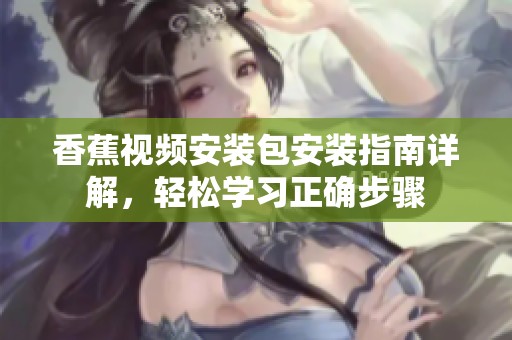 香蕉视频安装包安装指南详解，轻松学习正确步骤