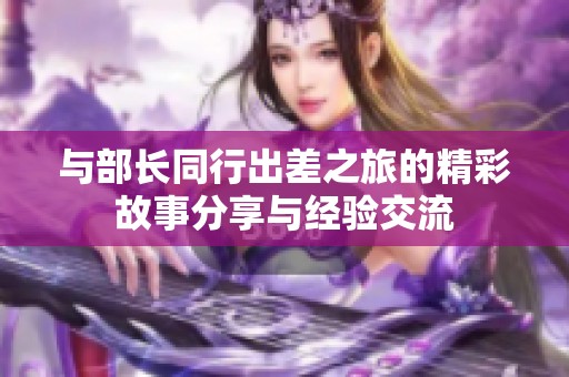 与部长同行出差之旅的精彩故事分享与经验交流