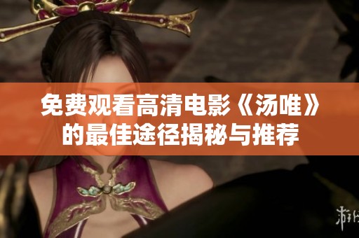 免费观看高清电影《汤唯》的最佳途径揭秘与推荐